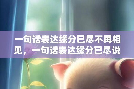 一句话表达缘分已尽不再相见，一句话表达缘分已尽说说短句文案？一句话表达缘分已尽的说说