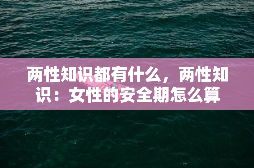 两性知识都有什么，两性知识：女性的安全期怎么算