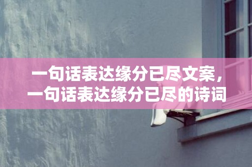 一句话表达缘分已尽文案，一句话表达缘分已尽的诗词，表达缘分已尽的古诗