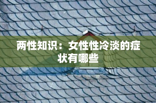 两性知识：女性性冷淡的症状有哪些