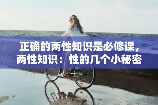 正确的两性知识是必修课，两性知识：性的几个小秘密，你知道几个