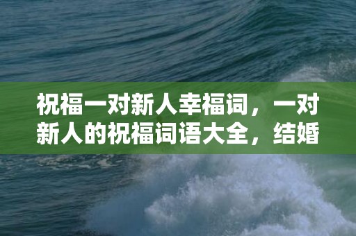 祝福一对新人幸福词，一对新人的祝福词语大全，结婚祝福语