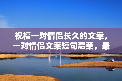 祝福一对情侣长久的文案，一对情侣文案短句温柔，最舒服的情侣关系文案