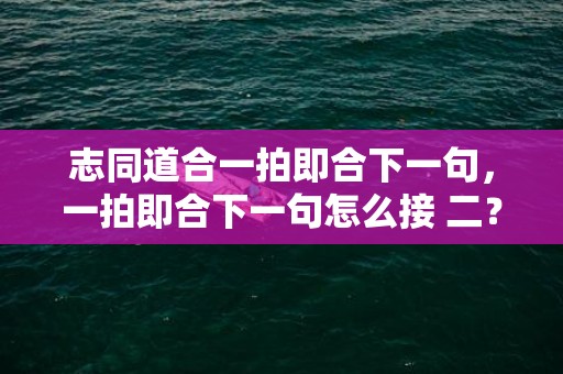 志同道合一拍即合下一句，一拍即合下一句怎么接 二？一拍即合的歇后语