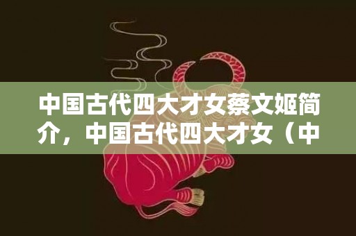 中国古代四大才女蔡文姬简介，中国古代四大才女（中国古代四大才女是谁）