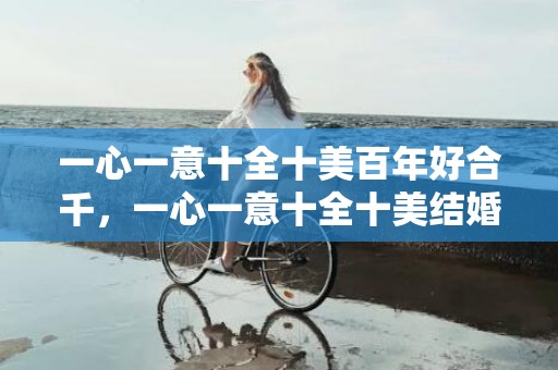 一心一意十全十美百年好合千，一心一意十全十美结婚了吗知乎？任何婚姻都不是十全十美的