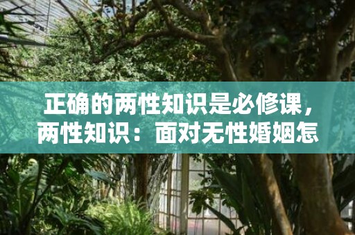 正确的两性知识是必修课，两性知识：面对无性婚姻怎么办