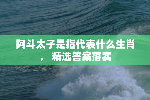阿斗太子是指代表什么生肖， 精选答案落实