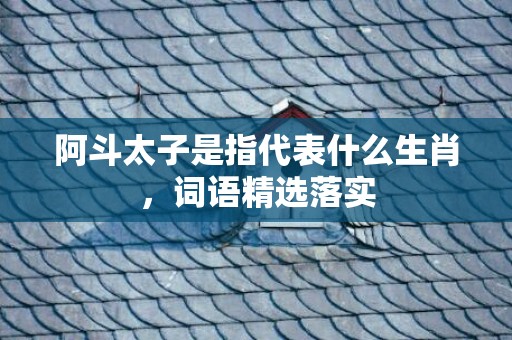 阿斗太子是指代表什么生肖，词语精选落实