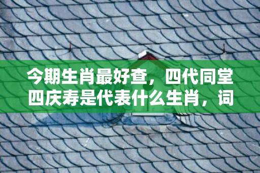 今期生肖最好查，四代同堂四庆寿是代表什么生肖，词语落实解释