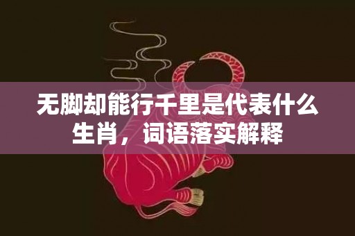 无脚却能行千里是代表什么生肖，词语落实解释