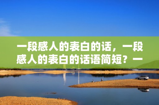 一段感人的表白的话，一段感人的表白的话语简短？一段表白的话短而深情的告白