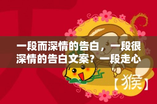 一段而深情的告白，一段很深情的告白文案？一段走心而深情的告白