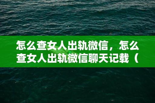 怎么查女人出轨微信，怎么查女人出轨微信聊天记载（这个新功效堪称查出轨神器）
