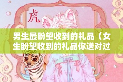 男生最盼望收到的礼品（女生盼望收到的礼品你送对过吗）
