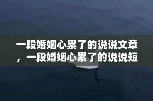 一段婚姻心累了的说说文章，一段婚姻心累了的说说短句子？婚姻让人感觉累的语句