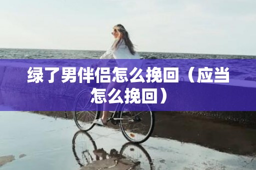 绿了男伴侣怎么挽回（应当怎么挽回）