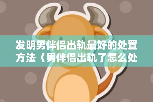 发明男伴侣出轨最好的处置方法（男伴侣出轨了怎么处置）