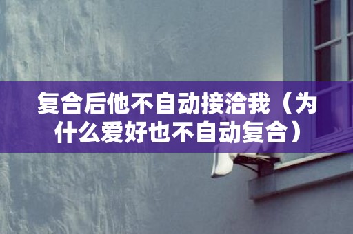 复合后他不自动接洽我（为什么爱好也不自动复合）