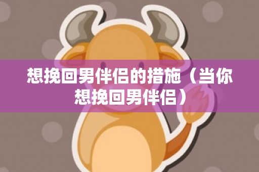 想挽回男伴侣的措施（当你想挽回男伴侣）
