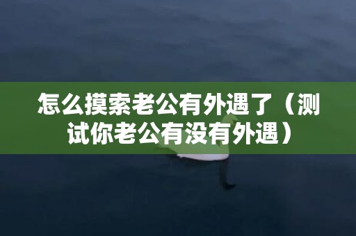 怎么摸索老公有外遇了（测试你老公有没有外遇）