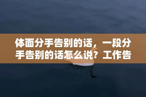 体面分手告别的话，一段分手告别的话怎么说？工作告别的话怎么说
