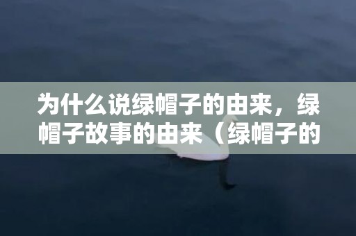 为什么说绿帽子的由来，绿帽子故事的由来（绿帽子的由来）