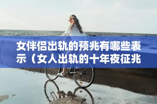 女伴侣出轨的预兆有哪些表示（女人出轨的十年夜征兆）