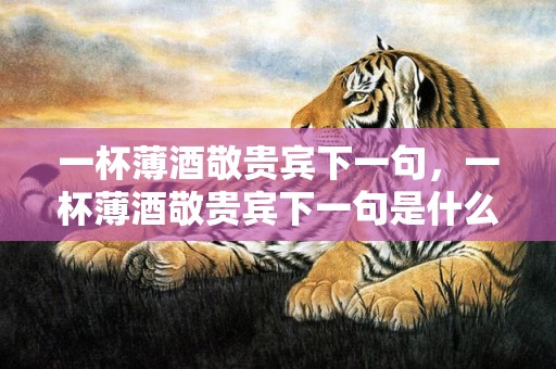 一杯薄酒敬贵宾下一句，一杯薄酒敬贵宾下一句是什么 薄酒敬亲朋上联是什么