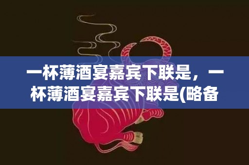 一杯薄酒宴嘉宾下联是，一杯薄酒宴嘉宾下联是(略备薄酒之类的宴请信息)