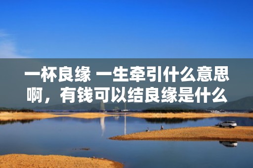 一杯良缘 一生牵引什么意思啊，有钱可以结良缘是什么意思啊