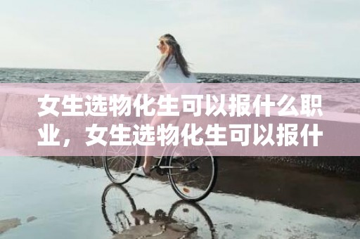 女生选物化生可以报什么职业，女生选物化生可以报什么专业 什么专业吃喷鼻