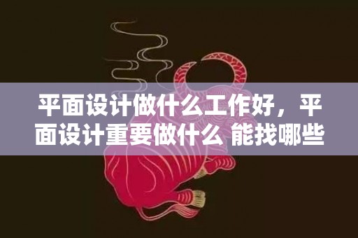 平面设计做什么工作好，平面设计重要做什么 能找哪些工作