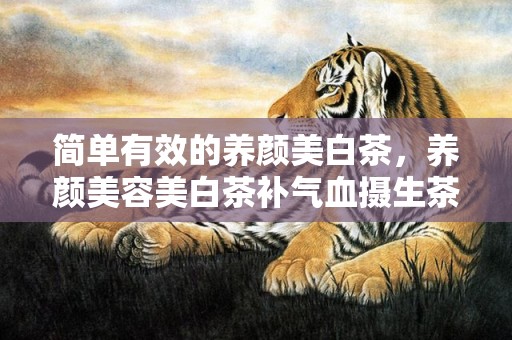 简单有效的养颜美白茶，养颜美容美白茶补气血摄生茶 养颜美容的花有哪些