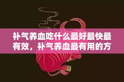 补气养血吃什么最好最快最有效，补气养血最有用的方式 补气养血最有用的方式