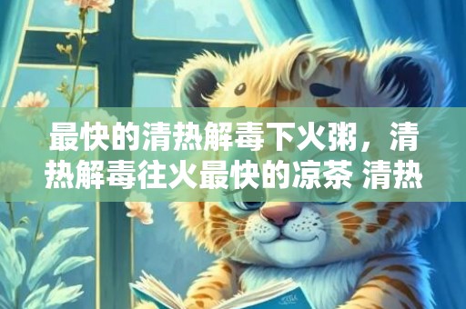 最快的清热解毒下火粥，清热解毒往火最快的凉茶 清热解毒往火最快的汤
