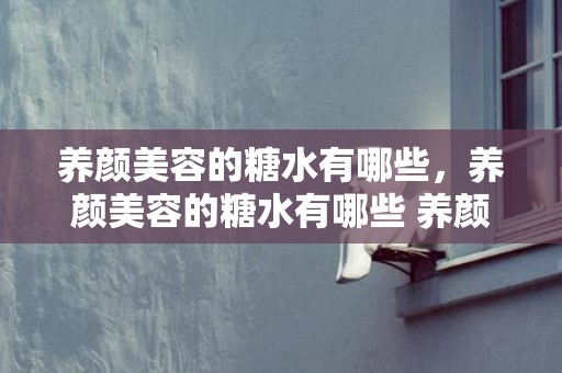 养颜美容的糖水有哪些，养颜美容的糖水有哪些 养颜美容的糖水有哪些