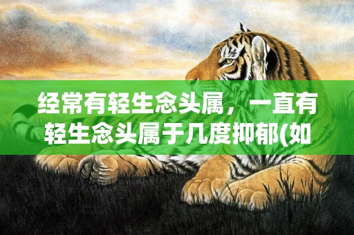 经常有轻生念头属，一直有轻生念头属于几度抑郁(如果有轻生的念头是抑郁吗)