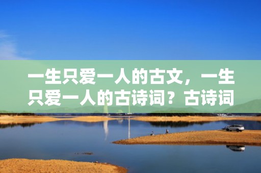 一生只爱一人的古文，一生只爱一人的古诗词？古诗词形容等待一个人