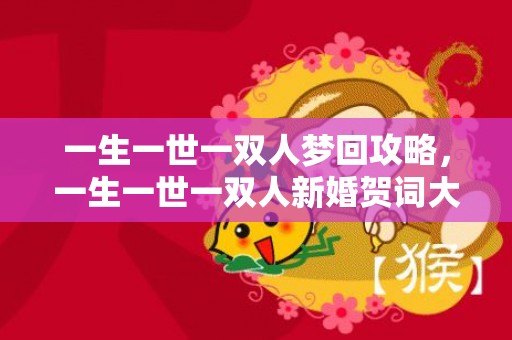 一生一世一双人梦回攻略，一生一世一双人新婚贺词大全？一生一次一次一生婚礼词