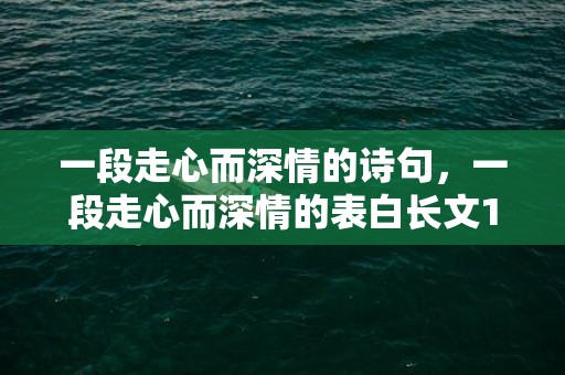 一段走心而深情的诗句，一段走心而深情的表白长文1000字？让男生感动到哭的表白300字