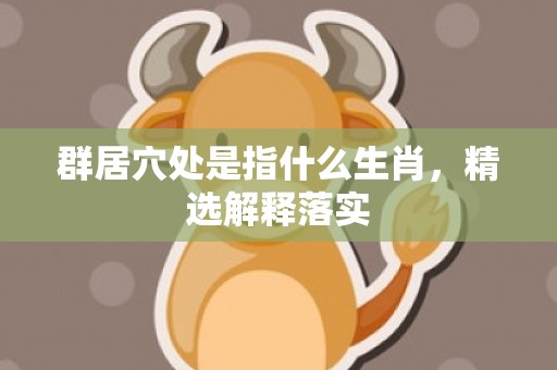 群居穴处是指什么生肖，精选解释落实