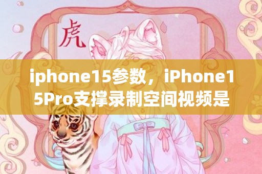 iphone15参数，iPhone15Pro支撑录制空间视频是真的吗 iPhone15Pro哪些功效很亮眼