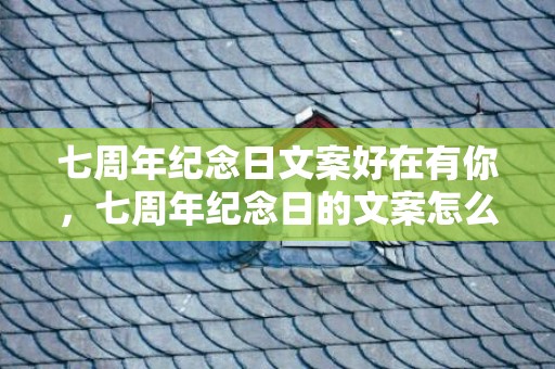 七周年纪念日文案好在有你，七周年纪念日的文案怎么写，纪念七周年纪念日唯美句子