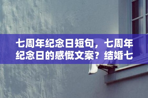 七周年纪念日短句，七周年纪念日的感慨文案？结婚七年纪念日感言