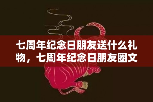 七周年纪念日朋友送什么礼物，七周年纪念日朋友圈文案怎么写啊？恋爱纪念日文案短句
