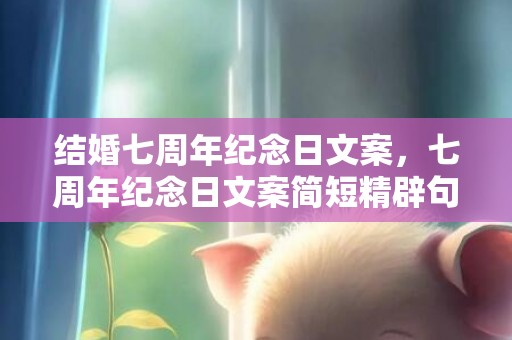 结婚七周年纪念日文案，七周年纪念日文案简短精辟句子？七周年恋爱纪念日发朋友圈必备文案
