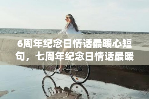 6周年纪念日情话最暖心短句，七周年纪念日情话最暖心短句(七周年文案短句)