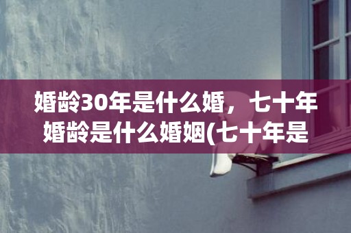 婚龄30年是什么婚，七十年婚龄是什么婚姻(七十年是什么婚)