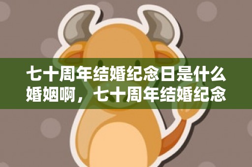 七十周年结婚纪念日是什么婚姻啊，七十周年结婚纪念日是什么婚，70岁结婚叫什么婚